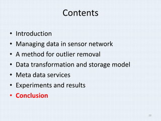Contents

?   Introduction
?   Managing data in sensor network
?   A method for outlier removal
?   Data transformation and storage model
?   Meta data services
?   Experiments and results
?   Conclusion

                                            23
 