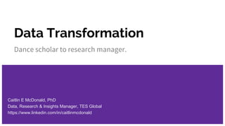 Data Transformation
Dance scholar to research manager.
Caitlin E McDonald, PhD
Data, Research & Insights Manager, TES Global
https://www.linkedin.com/in/caitlinmcdonald
 