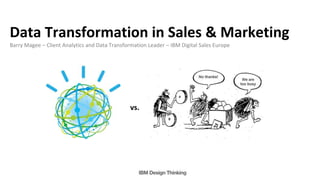 Data Transformation in Sales & Marketing
Barry Magee – Client Analytics and Data Transformation Leader – IBM Digital Sales Europe
vs.
 