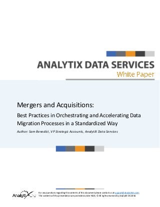 For any questions regarding the contents of this document please contact us at support@AnalytiXds.com.
The contents of this presentation are protected under NDA. © All rights reserved by AnalytiX DS 2016
Mergers and Acquisitions:
Best Practices in Orchestrating and Accelerating Data
Migration Processes in a Standardized Way
Author: Sam Benedict, VP Strategic Accounts, AnalytiX Data Services
 