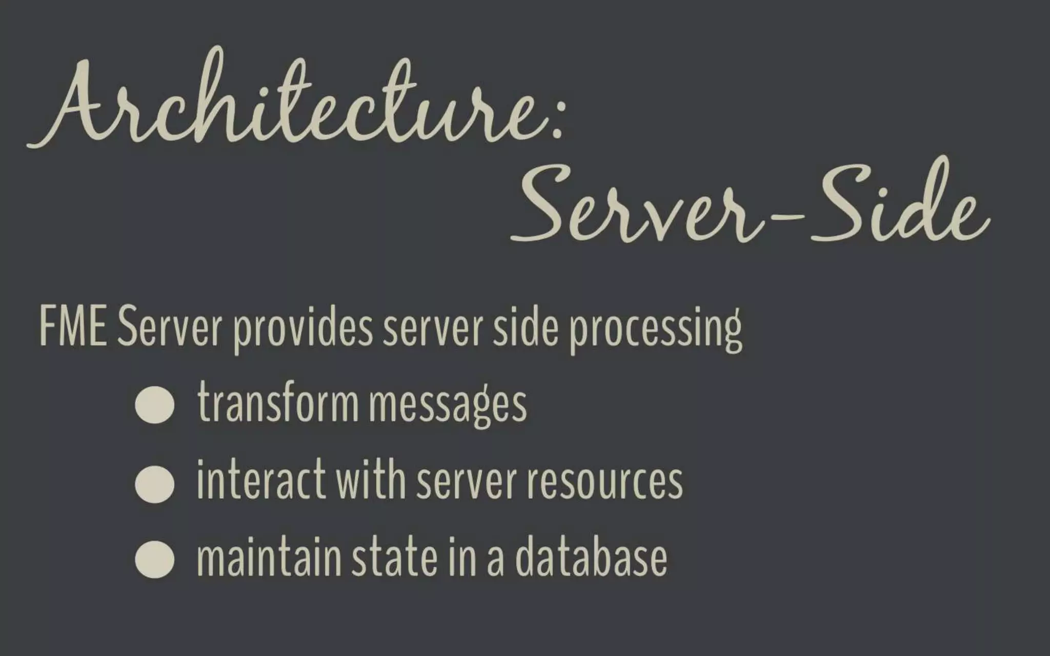 Architecture - Server-Side
FME Server provides server side processing
transform messages
interact with server resources
maintain state in a database
 
