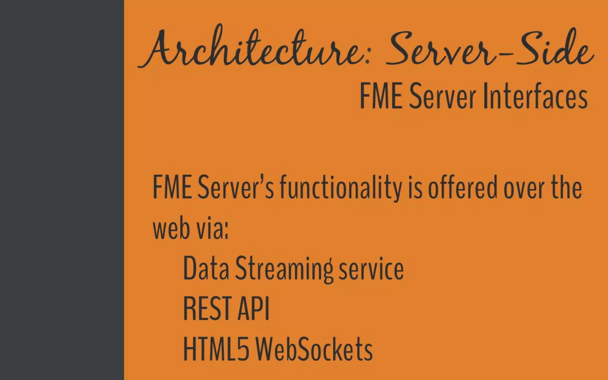 Architecture - Server-SideFME Server
Interfaces
FME Server’s functionality is offered over the
web via:
● Data Streaming service
● REST API
● HTML5 WebSockets
 