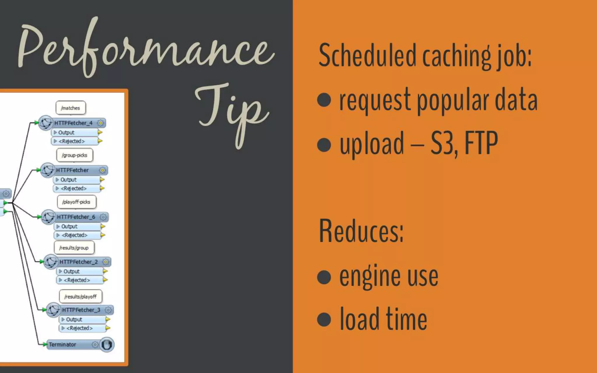 Performance Tip
Scheduled caching job:
● request popular data
● upload – S3, FTP
Reduces:
● engine use
● load time
 