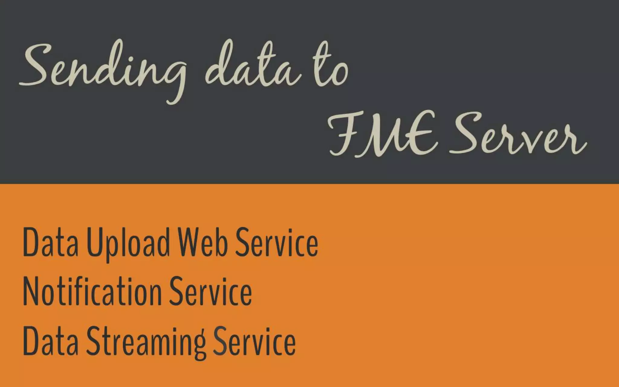 Sending data to FME Server
● Data Upload Web Service
● Notification Service
● Data Streaming service
 