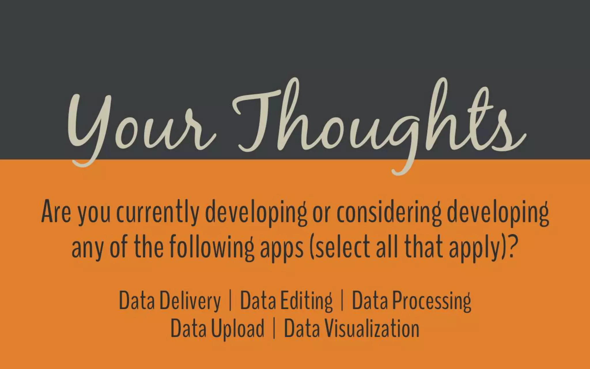 Poll
Are you currently developing or considering developing any of the following apps (select all that apply)?
● Data Delivery
● Data Editing
● Data Processing
● Data Upload
● Data Visualization
 