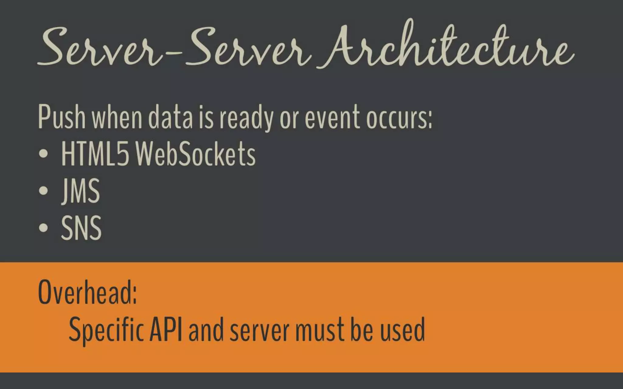 Server-Server Architecture
Push when data is ready or event occurs:
o HTML5 WebSockets
o JMS
o SNS
Overhead:
Specific API and server must be used
 