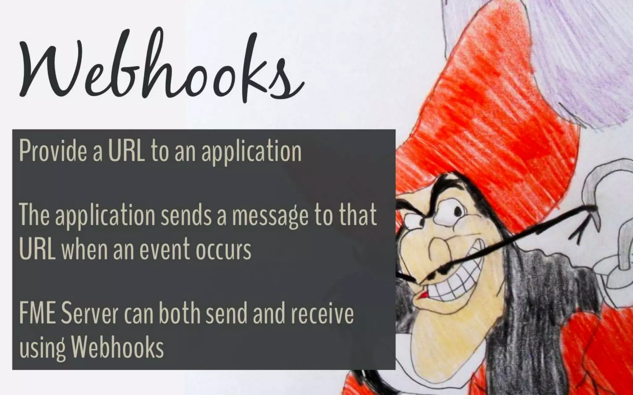 Webhooks
Provide a URL to an application.
The application sends a message to that URL
when an event occurs.
FME Server can both send and receive using
Webhooks.
 