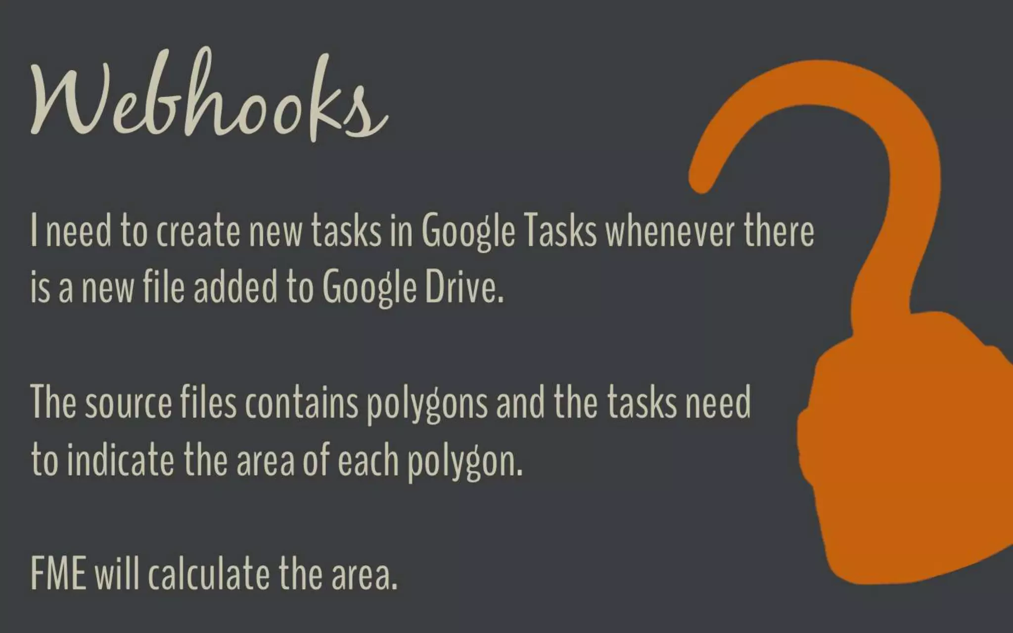 Webhooks Demo
I need to create new tasks in Google Tasks
whenever there is a new file added to Google
Drive.
The source files contains polygons and the
tasks need to indicate the area of each
polygon.
FME will calculate the area.
 