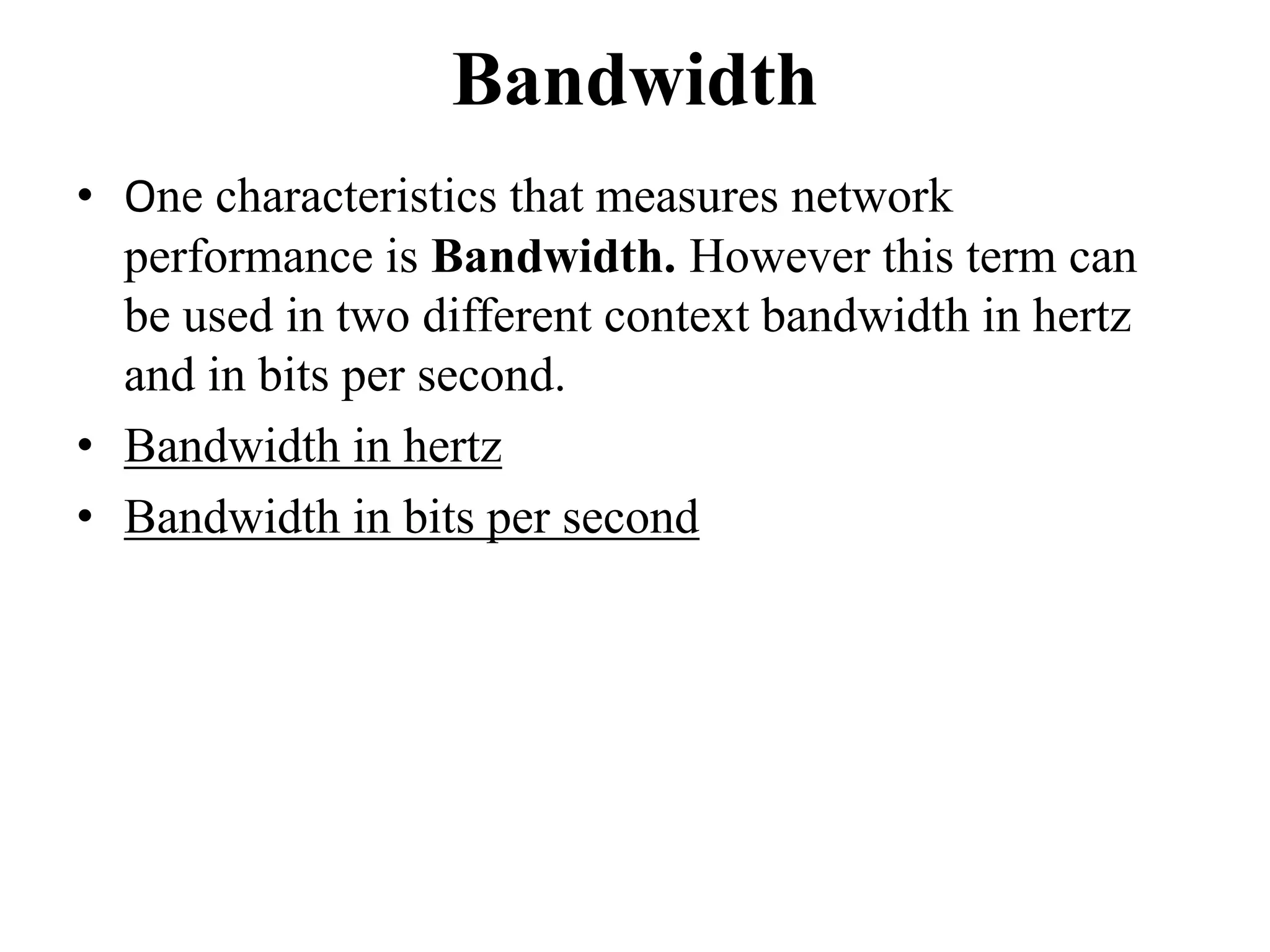 Bandwidth
• One characteristics that measures network
performance is Bandwidth. However this term can
be used in two different context bandwidth in hertz
and in bits per second.
• Bandwidth in hertz
• Bandwidth in bits per second
 