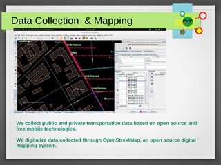 Data Collection & Mapping
We collect public and private transportation data based on open source and
free mobile technologies.
We digitalize data collected through OpenStreetMap, an open source digital
mapping system.
 