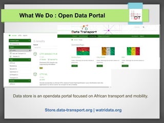 What We Do : Open Data Portal
Data store is an opendata portal focused on African transport and mobility.
Store.data-transport.org | watridata.org
 