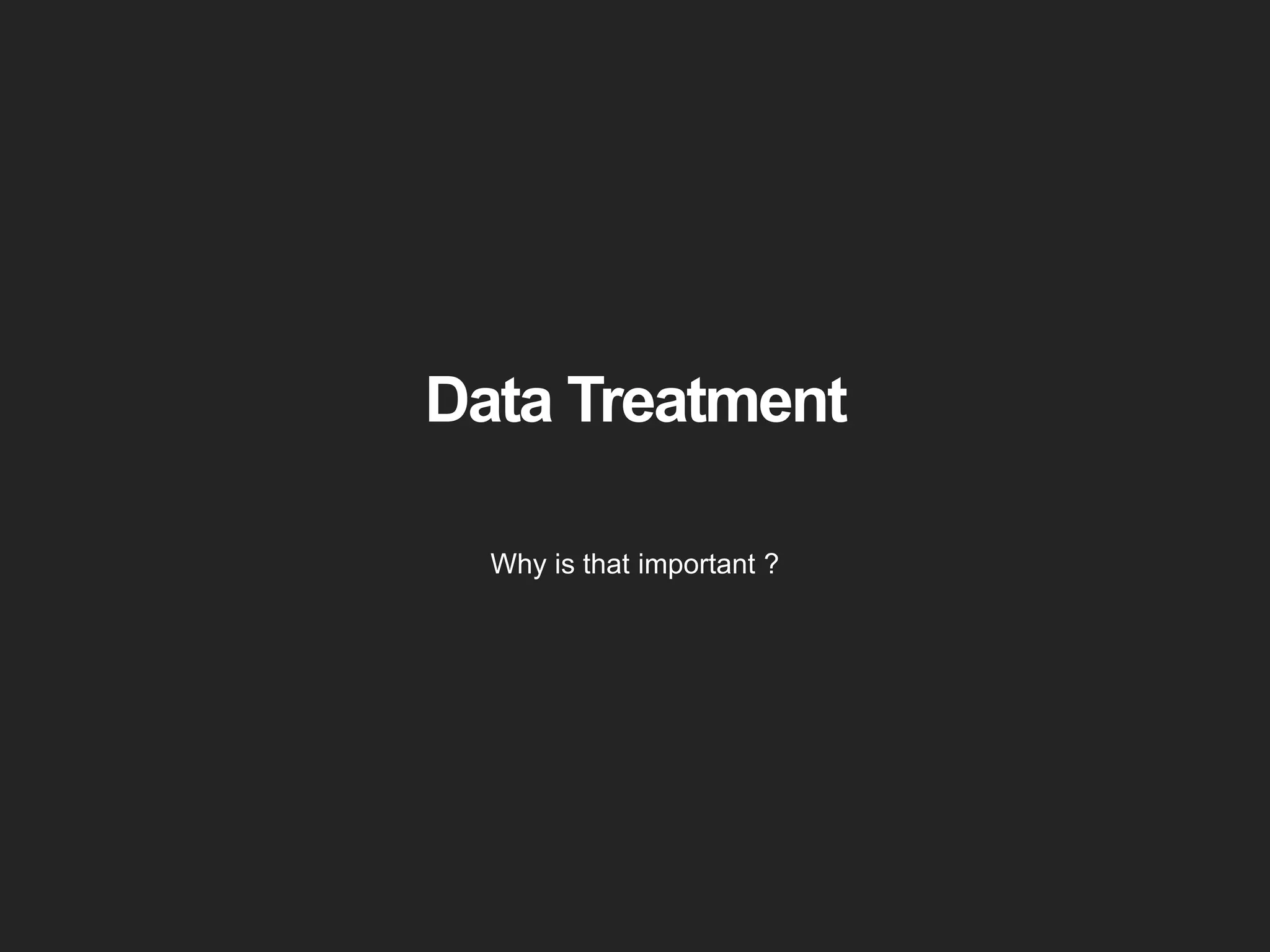 Data Treatment 
Why is that important ? 
 