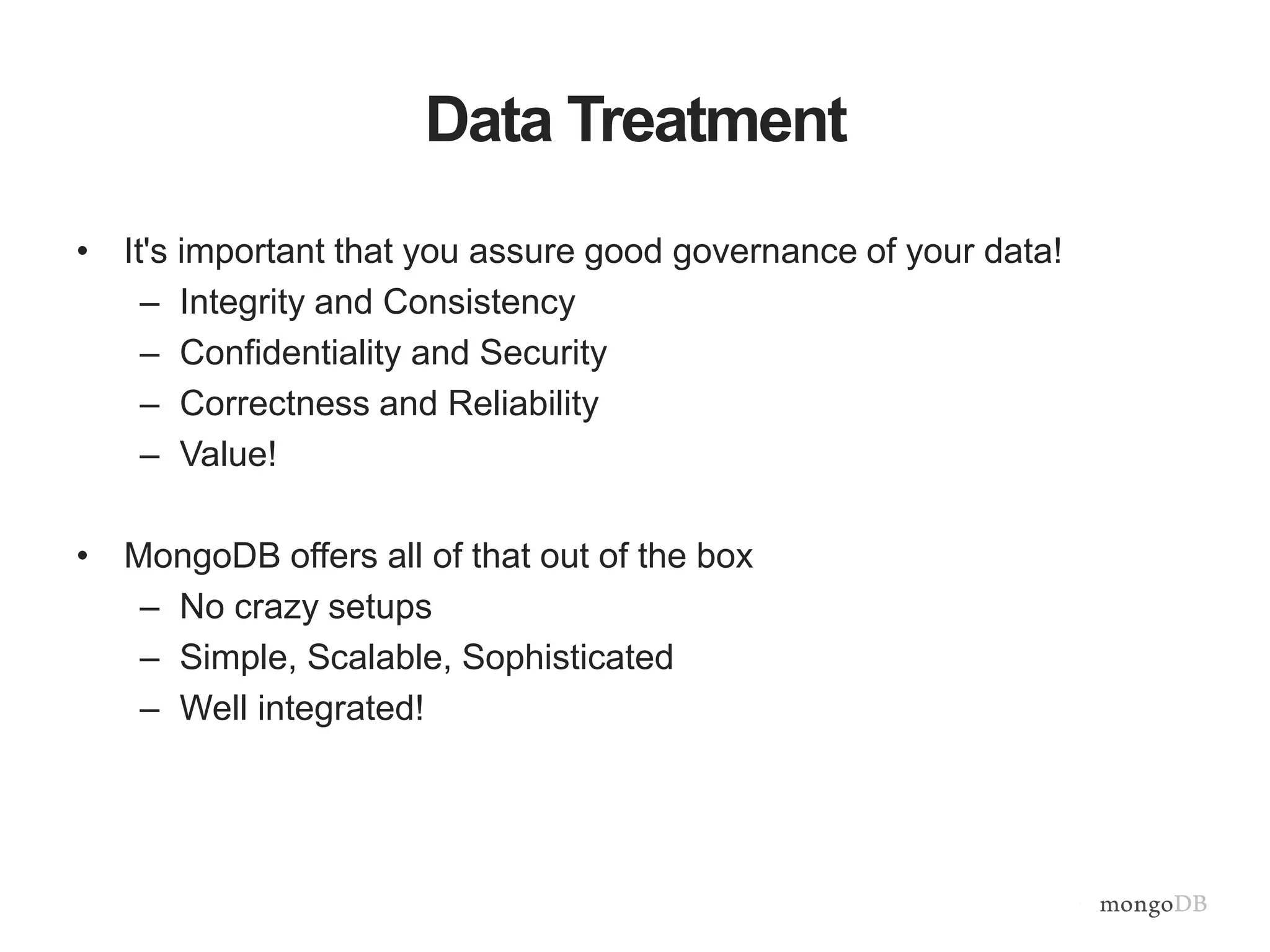 Data Treatment 
• It's important that you assure good governance of your data! 
– Integrity and Consistency 
– Confidentiality and Security 
– Correctness and Reliability 
– Value! 
• MongoDB offers all of that out of the box 
– No crazy setups 
– Simple, Scalable, Sophisticated 
– Well integrated! 
 
