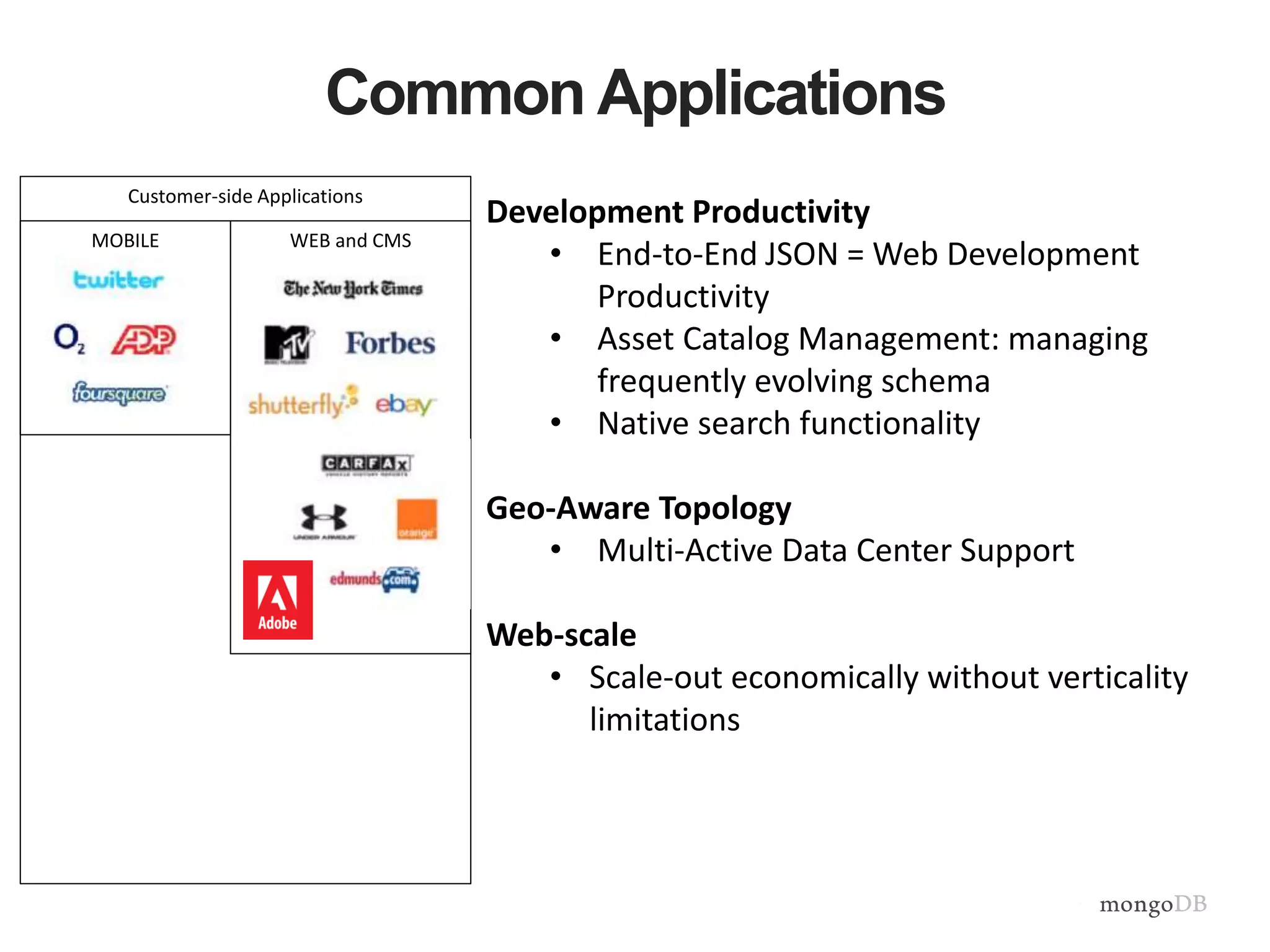 Common Applications 
Customer-side Applications 
MOBILE WEB and CMS 
Development Productivity 
• End-to-End JSON = Web Development 
Productivity 
• Asset Catalog Management: managing 
frequently evolving schema 
• Native search functionality 
Geo-Aware Topology 
• Multi-Active Data Center Support 
Web-scale 
• Scale-out economically without verticality 
limitations 
 