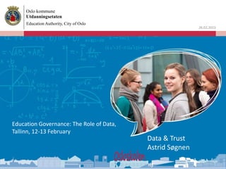 Oslo kommune
Utdanningsetaten
26.02.2015
Education Governance: The Role of Data,
Tallinn, 12-13 February
Education Authority, City of Oslo
Data & Trust
Astrid Søgnen
 