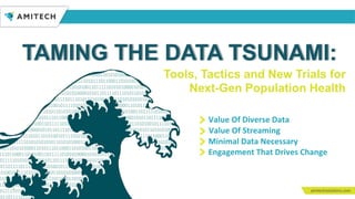 TAMING THE DATA TSUNAMI:
1
Tools, Tactics and New Trials for
Next-Gen Population Health
Engagement That Drives Change
Minimal Data Necessary
Value Of Streaming
Value Of Diverse Data
 