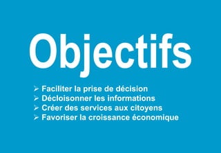 Objectifs
 Faciliter la prise de décision
 Décloisonner les informations
 Créer des services aux citoyens
 Favoriser la croissance économique
 