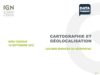 CARTOGRAPHIE ET
DATA TUESDAY          GÉOLOCALISATION
18 SEPTEMBRE 2012
                    LES WEB SERVICES DU GÉOPORTAIL




                                                     ign.fr
 
