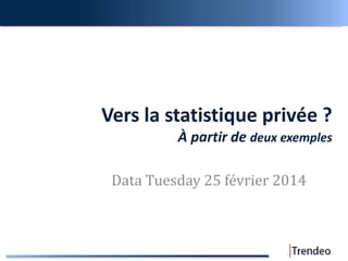 Vers la statistique privée ?
À partir de deux exemples
Data Tuesday 25 février 2014
 