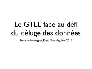 Le GTLL face au déﬁ
du déluge des données
  Stefane Fermigier, Data Tuesday, fév. 2013
 