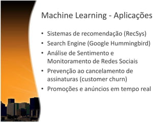 Machine Learning - Aplicações
• Sistemas de recomendação (RecSys)
• Search Engine (Google Hummingbird)
• Análise de Sentimento e
Monitoramento de Redes Sociais
• Prevenção ao cancelamento de
assinaturas (customer churn)
• Promoções e anúncios em tempo real

 