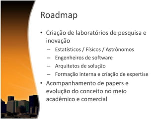 Roadmap
• Criação de laboratórios de pesquisa e
inovação
–
–
–
–

Estatísticos / Físicos / Astrônomos
Engenheiros de software
Arquitetos de solução
Formação interna e criação de expertise

• Acompanhamento de papers e
evolução do conceito no meio
acadêmico e comercial

 