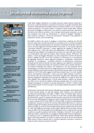 DATATUR




            Struttura ed economia delle imprese

                                   I dati delle indagini statistiche sui risultati economici delle imprese industriali e
                                   dei servizi, realizzate dall’Istat, consentono di tracciare un quadro articolato della
                                   struttura e della performance delle imprese dei diversi settori in cui si articola il
                                   sistema economico. Tra questi settori, è compreso anche quello delle “attività
                                   dei servizi di alloggio e ristorazione” che riveste un ruolo di primaria importanza
                                   all’interno del sistema turistico e che è dunque interessante analizzare, sia nel
                                   suo complesso che nella sua articolazione in “servizi di alloggio” (alberghi e
                                   altre strutture ricettive) e “servizi di ristorazione” (ristoranti e bar, gelaterie e
                                   pasticcerie, mense, servizi di catering).
TABELLE E GRAFICI
                                   Nel 2008 il settore dei servizi di alloggio e ristorazione, costituito da 291.197
6.1 Principali aggregati           imprese attive (pari al 6,6% del totale), ha occupato circa 1,3 milioni di addetti
economici delle attività
dei servizi di alloggio e          (di cui circa 800 mila dipendenti) e ha realizzato un fatturato di 66.827 milioni di
ristorazione                       euro e un valore aggiunto di 25.634 milioni di euro (tab. 1). Per quanto riguarda
                                   i principali indicatori economici, il valore aggiunto per addetto è stato pari a
6.2 Principali indicatori          20,3 migliaia euro, il costo del lavoro per dipendente a 19,9 migliaia euro e gli
economici delle attività           investimenti per addetto a 4,3 migliaia di euro (tab. 6.2): sono tutti valori inferiori
dei servizi di alloggio e
ristorazione                       ai corrispondenti dati medi del sistema delle imprese italiane. All’interno del
                                   settore, i servizi di alloggio detengono un peso marginale in termini di imprese
6.3 - 6.4 - 6.5 Principali         (15%) e addetti (23,1%), ma la loro incidenza si incrementa se si considerano
aggregati delle attività           gli aggregati economici: valore aggiunto prodotto e, soprattutto, investimenti
dei servizi di alloggio e          realizzati. Di conseguenza, i principali indicatori di performance economica,
ristorazione per classe di
addetti delle imprese              produttività del lavoro (misurata da valore aggiunto per addetto) e investimenti
                                   per addetto, risultano più elevati nel comparto ricettivo che in quello ristorativo.
6.6 Principali indicatori delle    La struttura produttiva del settore, nel complesso e nei due comparti che lo
attività dei servizi di alloggio   compongono, è caratterizzata da una larga presenza di microimprese (con meno
e ristorazione per classe di
addetti delle imprese
                                   di dieci addetti), le quali rappresentano il 93,5% delle imprese attive, il 61,2 % degli
                                   addetti e il 47,7% del valore aggiunto dell’intero settore (tab. 6.3 e 6.4). Queste
6.7 Principali aggregati degli     stesse microimprese presentano i valori più bassi degli indicatori economici,
alberghi per classe di addetti     più elevati nelle classi dimensionali intermedie. Focalizzando l’attenzione sulle
delle imprese                      imprese alberghiere registrate (circa 26 mila nel 2008 per un totale di oltre 235
6.8 Tassi di natalità e            mila addetti), esse rappresentano il 59,2% delle imprese ricettive ma pesano
mortalità delle imprese            per l’81% circa in termini di addetti e fatturato prodotto (tab. 6.7). Anche tra gli
alberghiere                        alberghi prevalgono le imprese di piccole dimensioni: il 42,5% si colloca nella
                                   classe dimensionale 5-20 che occupa il 43,7% degli addetti ed esprime il 38,6%
6.9 Tasso di sopravvivenza         del fatturato.
delle imprese alberghiere

6.10 Anzianità media delle         Informazioni interessanti sulle imprese alberghiere provengono anche dall’analisi
imprese alberghiere                di fonte Cerved basata sui dati del registro delle imprese. Con riferimento
                                   alla dinamica demografica, dal 2005 al 2008 il tasso di natalità delle imprese
6.11 Imprese alberghiere per       alberghiere (cioè il rapporto tra il numero di nuove nate e quello delle imprese
forma giuridica
                                   già esistenti) ha avuto un andamento decrescente, passando dal 4,4% del 2005
6.12 Imprese alberghiere           al 3% circa del 2008 (graf.6.8). Opposto è stato il trend del tasso di mortalità che
appartenenti ad un gruppo          è, invece, passato dal 4,5% del 2005 al 5,5% del 2008. La dinamica demografica
                                   complessiva, misurata in termini di turnover (dato dalla differenza tra il tasso di
                                   natalità e quello di mortalità), presenta dunque un bilancio che, da una sostanziale
                                   parità nel 2005, ha assunto valori progressivamente più negativi fino ad arrivare
                                   al -2,6%. Nel 2008 era comunque ancora attivo l’80,5% per cento delle imprese
                                   nate nel 2003 e l’87,2% di quelle nate nel 2005 (graf. 6.9): si tratta di valori più alti
                                   rispetto sia a quelli complessivi del settore “alberghi e ristoranti” che a quelli del
                                   totale dei settori, evidenziando una maggiore stabilità delle imprese alberghiere.
                                   A conferma di ciò, la mappatura dell’anzianità media delle imprese alberghiere
                                   (graf. 6.10) vede prevalere, sul totale, le imprese con più di 10 anni di anzianità
                                   (64% circa) e, anche in questo caso, in maniera superiore a quanto si riscontra a
                                   livello di intero sistema economico (51,3%).


                                                                                                                         45
 