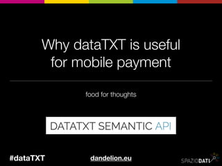 Why Dandelion API is
useful for mobile payment
food for thoughts
dandelion.eu@dandelionapi
Matteo Brunati - community manager @SpazioDati
H-ACK PAYMENT July 12-13 2014
 