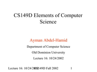 CS149D Elements of Computer
Science
Ayman Abdel-Hamid
Department of Computer Science
Old Dominion University
Lecture 16: 10/24/2002
Lecture 16: 10/24/2002
CS149D Fall 2002

1

 