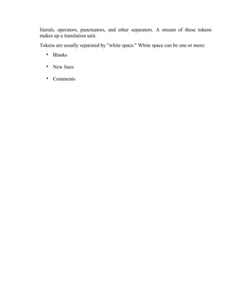 literals, operators, punctuators, and other separators. A stream of these tokens
makes up a translation unit.
Tokens are usually separated by "white space." White space can be one or more:
•

Blanks

•

New lines

•

Comments

 