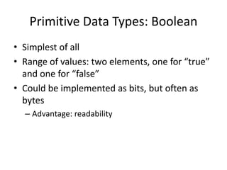 Primitive Data Types: Boolean 
•Simplest of all 
•Range of values: two elements, one for “true” and one for “false” 
•Could be implemented as bits, but often as bytes 
–Advantage: readability 
 