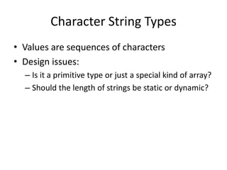 Character String Types 
•Values are sequences of characters 
•Design issues: 
–Is it a primitive type or just a special kind of array? 
–Should the length of strings be static or dynamic?  