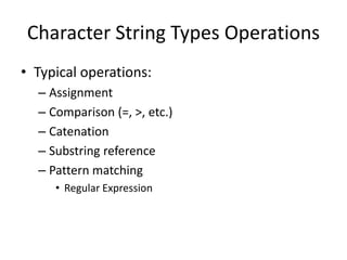 Character String Types Operations 
•Typical operations: 
–Assignment 
–Comparison (=, >, etc.) 
–Catenation 
–Substring reference 
–Pattern matching 
•Regular Expression  