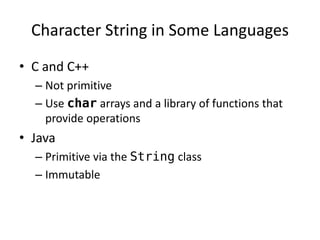 •C and C++ 
–Not primitive 
–Use char arrays and a library of functions that provide operations 
•Java 
–Primitive via the String class 
–Immutable 
Character String in Some Languages  
