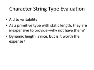 Character String Type Evaluation 
•Aid to writability 
•As a primitive type with static length, they are inexpensive to provide--why not have them? 
•Dynamic length is nice, but is it worth the expense?  