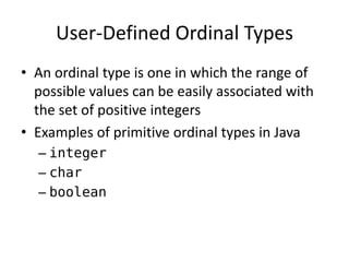 User-Defined Ordinal Types 
•An ordinal type is one in which the range of possible values can be easily associated with the set of positive integers 
•Examples of primitive ordinal types in Java 
–integer 
–char 
–boolean  