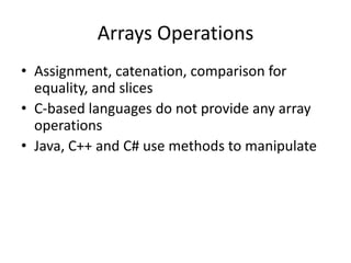 Arrays Operations 
•Assignment, catenation, comparison for equality, and slices 
•C-based languages do not provide any array operations 
•Java, C++ and C# use methods to manipulate  