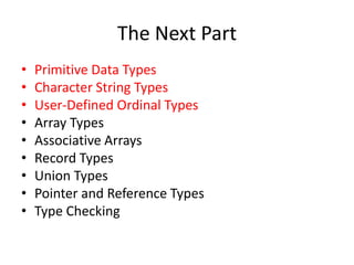 The Next Part 
•Primitive Data Types 
•Character String Types 
•User-Defined Ordinal Types 
•Array Types 
•Associative Arrays 
•Record Types 
•Union Types 
•Pointer and Reference Types 
•Type Checking  