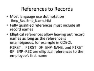 References to Records 
•Most language use dot notation 
Emp_Rec.Emp_Name.Mid 
•Fully qualified references must include all record names 
•Elliptical references allow leaving out record names as long as the reference is unambiguous, for example in COBOL 
FIRST, FIRST OF EMP-NAME, and FIRST OF EMP-REC are elliptical references to the employee’s first name  