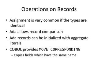Operations on Records 
•Assignment is very common if the types are identical 
•Ada allows record comparison 
•Ada records can be initialized with aggregate literals 
•COBOL provides MOVE CORRESPONDING 
–Copies fields which have the same name  