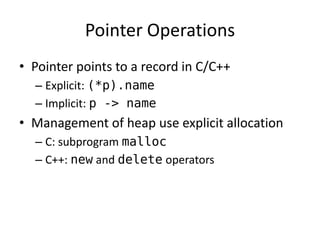 Pointer Operations 
•Pointer points to a record in C/C++ 
–Explicit: (*p).name 
–Implicit: p -> name 
•Management of heap use explicit allocation 
–C: subprogram malloc 
–C++: new and delete operators  