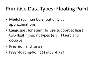 Primitive Data Types: Floating Point 
•Model real numbers, but only as approximations 
•Languages for scientific use support at least two floating-point types (e.g., float and double) 
•Precision and range 
•IEEE Floating-Point Standard 754  