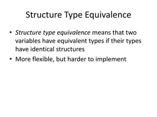 Structure Type Equivalence 
•Structure type equivalence means that two variables have equivalent types if their types have identical structures 
•More flexible, but harder to implement  