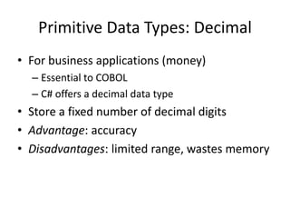 Primitive Data Types: Decimal 
•For business applications (money) 
–Essential to COBOL 
–C# offers a decimal data type 
•Store a fixed number of decimal digits 
•Advantage: accuracy 
•Disadvantages: limited range, wastes memory  