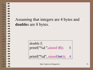 21
Assuming that integers are 4 bytes and
doubles are 8 bytes.
double f;
printf("%d ",sizeof (f)); 8
printf(''%d", sizeof(int)); 4
http://improvec.blogspot.in
 