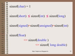 22
sizeof(char) = 1
sizeof(short) ≤ sizeof(int) ≤ sizeof(long)
sizeof(signed)=sizeof(unsigned)=sizeof(int)
sizeof(float)
<= sizeof(double )
<= sizeof( long double)
http://improvec.blogspot.in
 