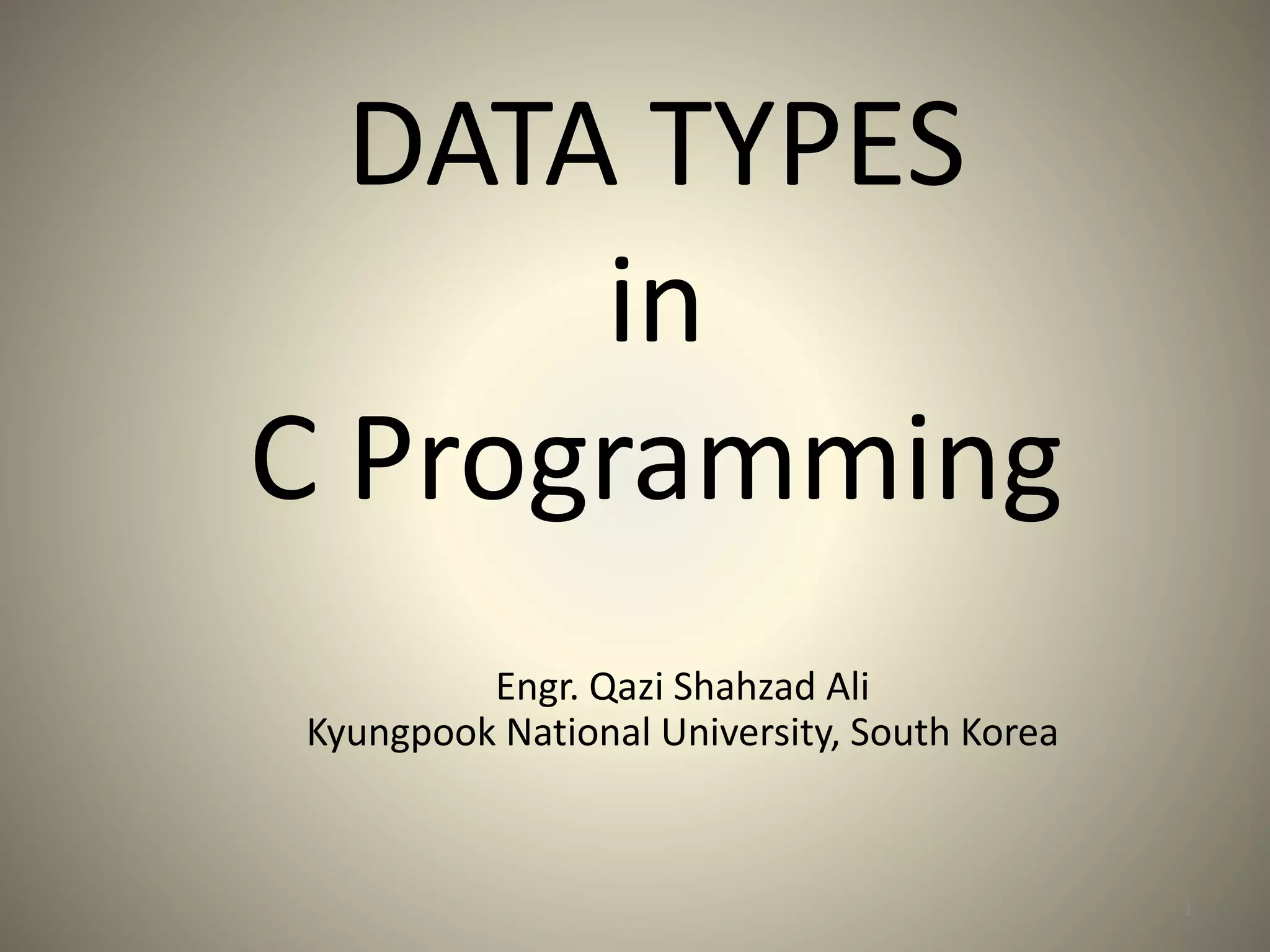 DATA TYPES
in
C Programming
1
Engr. Qazi Shahzad Ali
Kyungpook National University, South Korea
 