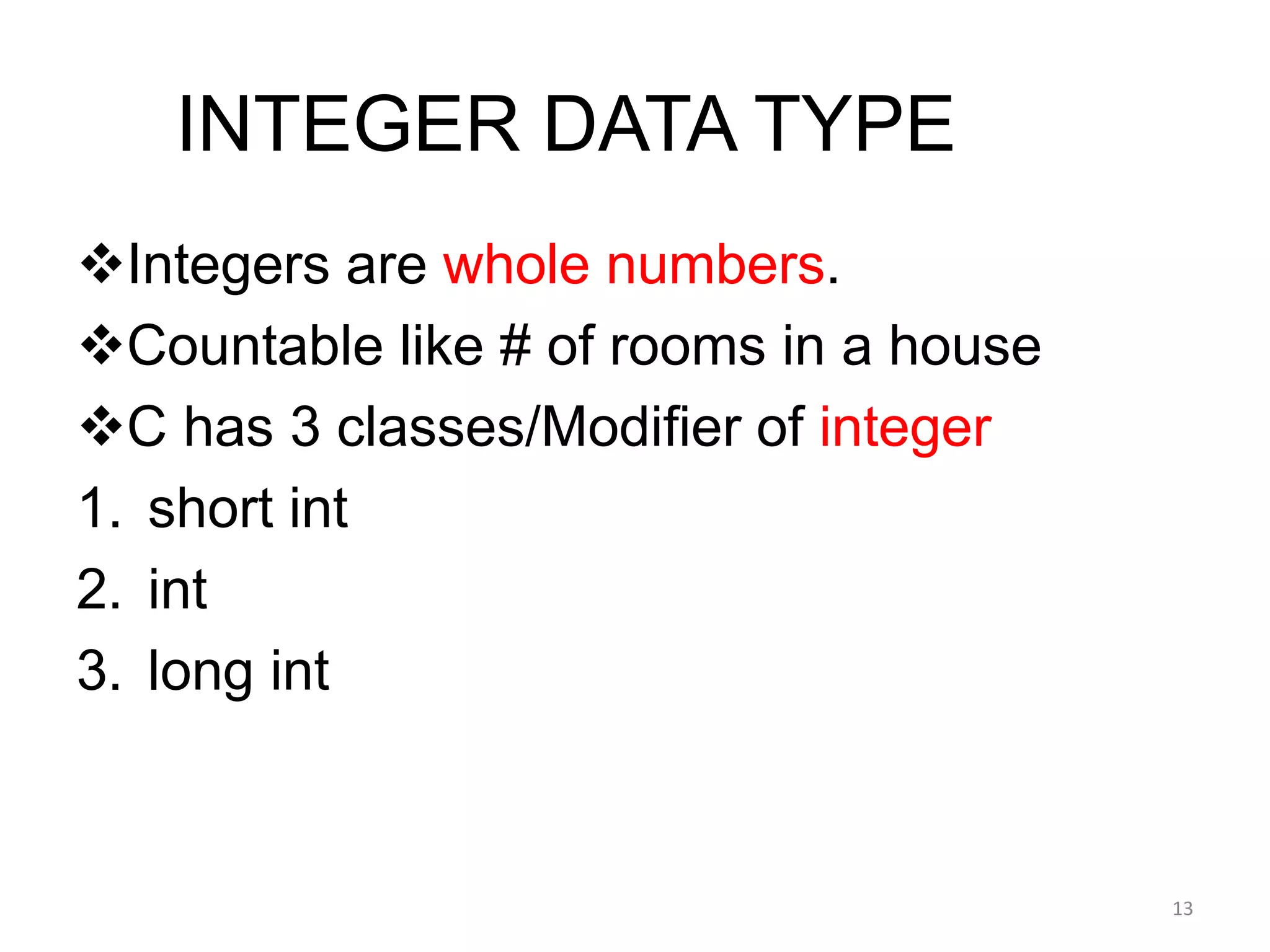 INTEGER DATA TYPE
Integers are whole numbers.
Countable like # of rooms in a house
C has 3 classes/Modifier of integer
1. short int
2. int
3. long int
13
 