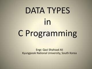 DATA TYPES
in
C Programming
1
Engr. Qazi Shahzad Ali
Kyungpook National University, South Korea
 