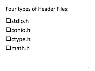 Four types of Header Files:
stdio.h
conio.h
ctype.h
math.h
39
 